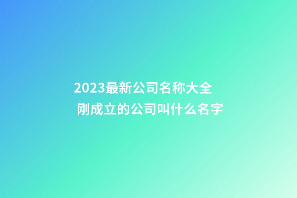 2023最新公司名称大全 刚成立的公司叫什么名字-第1张-公司起名-玄机派